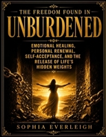 The Freedom Found In Unburdened: Emotional Healing, Personal Renewal, Self-Acceptance, And The Release Of Life’s Hidden Weights B0H6J6LMKS Book Cover