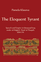 The Eloquent Tyrant: Speech and Empire in Umayyad Iraq under al-Hajjaj b. Yusuf al-Thaqafi, 694–714 0520420705 Book Cover