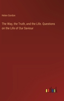 The Way, the Truth, and the Life. Questions on the Life of Our Saviour 3368719769 Book Cover