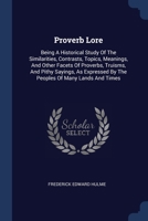 Proverb Lore: Being A Historical Study Of The Similarities, Contrasts, Topics, Meanings, And Other Facets Of Proverbs, Truisms, And Pithy Sayings, As Expressed By The Peoples Of Many Lands And Times 1377224538 Book Cover
