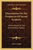Dissertations On the Prophecies of Sacred Scripture Which Relate to the Antichristian Powers 1144692709 Book Cover