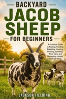 Backyard Jacob Sheep for Beginners: A Practical Guide to Raising, Feeding, Breeding, Housing, Fencing, Lambing, Wool Care, and Managing a Hardy Heritage Flock B0H7FHZK37 Book Cover