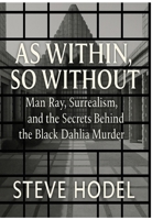 AS WITHIN, SO WITHOUT: Man Ray, Surrealism, and the Secrets Behind the Black Dahlia Murder B0GMQSVHQP Book Cover