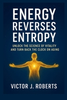 Energy Reverses Entropy: Unlock the Science of Vitality and Turn Back the Clock on Aging B0FTM59ZJ6 Book Cover