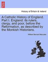 A Catholic History of England. Part I. England: its rulers, clergy, and poor, before the Reformation, as described by the Monkish Historians. vol. III 1241458723 Book Cover