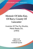 Memoir Of John Kay, Of Bury, County Of Lancaster: Inventor Of The Fly-Shuttle, Metal Reeds, Etc. 1104294796 Book Cover
