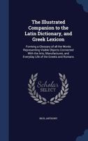 The Illustrated Companion to the Latin Dictionary and Greek Lexicon: Forming a Glossary of All the Words Representing Visible Objects Connected With ... Romans, With Representations of Nearly Two Th 1015916236 Book Cover