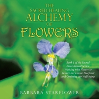 The Sacred Healing Alchemy of Flowers: Book 1 of the Sacred Nourishment Series: Working with Nature to Restore Our Divine Blueprint and Optimize Our Well-Being B0B1CP9D7G Book Cover