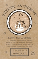 Zetetic Astronomy - Earth Not a Globe! an Experimental Inquiry Into the True Figure of the Earth: Proving It a Plane, Without Axial or Orbital Motion; And the Only Material World in the Universe! 1473338395 Book Cover