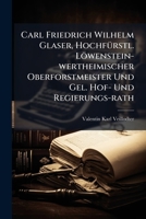 Carl Friedrich Wilhelm Glaser, Hochfürstl. Löwenstein-wertheimischer Oberforstmeister Und Gel. Hof- Und Regierungs-rath: Eine Biogr. Skizze... 1279464143 Book Cover