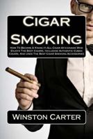 Cigar Smoking: How to Become a Know-It-All Cigar Aficionado Who Enjoys the Best Cigars, Including Authentic Cuban Cigars, and Uses the Best Cigar Smoking Accessories 1463637322 Book Cover