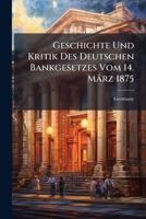 Geschichte Und Kritik Des Deutschen Bankgesetzes Vom 14. M�rz 1875 (Classic Reprint) 1143655524 Book Cover
