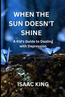 WHEN THE SUN DOESN'T SHINE: A Kid's Guide to Dealing with Depression B0CH2QRJCS Book Cover