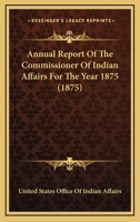 Annual Report Of The Commissioner Of Indian Affairs For The Year 1875 1163915629 Book Cover