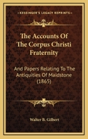 The Accounts Of The Corpus Christi Fraternity: And Papers Relating To The Antiquities Of Maidstone 1120721792 Book Cover