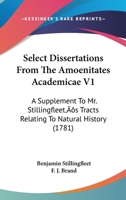 Select Dissertations from the Amoenitates Academicae: A Supplement to Mr. Stillingfleet's Tracts Relating to Natural History, Volume 1 1017637202 Book Cover