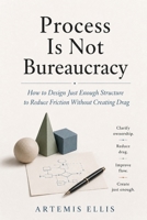 Process Is Not Bureaucracy: How to Design Just Enough Structure to Reduce Friction Without Creating Drag (The Workplace Clarity Series) B0HFFDQ515 Book Cover