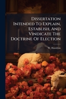 Dissertation Intended to Explain, Establish, and Vindicate the Doctrine of Election 1247331253 Book Cover