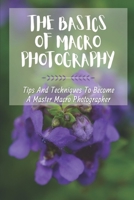 The Basics Of Macro Photography: Tips And Techniques To Become A Master Macro Photographer: Get Started In Macro Photography B09DJ7FZP2 Book Cover