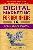 Digital Marketing for Beginners 2021: Revolutionize Your Business, Agency or Personal Brand with the Secret Social Media Marketing Strategy - Discover the Fundamental Algorithms to Make Money Online! B08XL9QF7C Book Cover