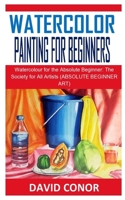 WATERCOLOR PAINTING FOR BEGINNERS: Watercolour for the Absolute Beginner: The Society for All Artists B08PJPQF2C Book Cover