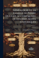 G�n�alogie de la Famille de Pierre Duguay, Accompagn�e de Diverses Notes Historiques; Tome 1 1149380446 Book Cover