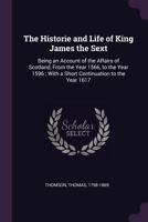 The Historie and Life of King James the Sext: being an Account of the Affairs of Scotland From the Year 1566 to the Year 1596; with a Short Continuation to the Year 1617 1347239375 Book Cover