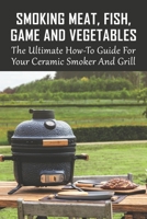 Smoking Meat, Fish, Game And Vegetables: The Ultimate How-To Guide For Your Ceramic Smoker And Grill: Poultry B097XFM78L Book Cover