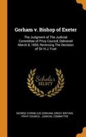 Gorham v. Bishop of Exeter: the judgment of the Judicial Committee of Privy Council, delivered March 8, 1850, reversing the decision of Sir H.J. Fust 1017434557 Book Cover