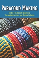 Paracord Making: Guides For Absolute Beginners, Thorough Instructions And Sample Patterns: Paracord Bracelet Book For Beginners null Book Cover