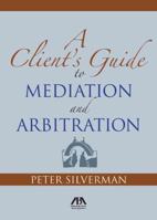 A Client's Guide to Mediation and Arbitration 1604420987 Book Cover