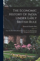 The Economic History Of India Under Early British Rule: From The Rise Of The British Power In 1757, To The Accession Of Queen Victoria In 1837 101662834X Book Cover