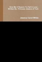 Give Me a Reason to Fall in Love - Written by: Princess Jessica of York 1329819969 Book Cover