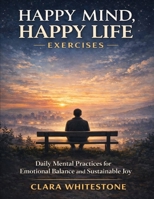 Happy Mind, Happy Life Exercises: Daily Mental Practices for Emotional Balance and Sustainable Joy B0GJD91H7R Book Cover