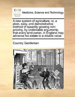 A new System of Agriculture; or, a Plain, Easy, and Demonstrative Method of Speedily Growing Rich: Proving, by Undeniable Arguments, That Every ... may Advance his Estate to a Double Value 1171040482 Book Cover