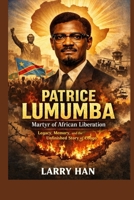 Patrice Lumumba: Martyr of African Liberation Legacy, Memory, and the Unfinished Story of Congo B0GQG6V9XN Book Cover