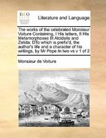 The Works of the Celebrated Monsieur Voiture. Containing, I. His Letters, ... II. His Metamorphoses. III. Alcidalis and Zelida; ... Done From the ... To Which is Prefix'd, the Author's Life 1171442920 Book Cover