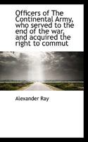 Officers of The Continental Army, who served to the end of the war, and acquired the right to commut 101832352X Book Cover