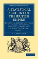 A Statistical Account of the British Empire: Exhibiting Its Extent, Physical Capacities, Population, Industry, and Civil and Religious Institutions; Volume 1 1019130520 Book Cover