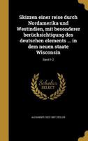 Skizzen einer reise durch Nordamerika und Westindien, mit besonderer ber�cksichtigung des deutschen elements ... in dem neuen staate Wisconsin; Band 1-2 1372354581 Book Cover