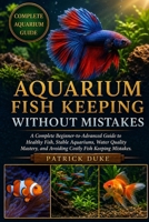 AQUARIUM FISH KEEPING WITHOUT MISTAKES: A Complete Beginner-to-Advanced Guide to Healthy Fish, Stable Aquariums, Water Quality Mastery, and Avoiding Costly Fish Keeping Mistakes. B0H1SBR87Q Book Cover