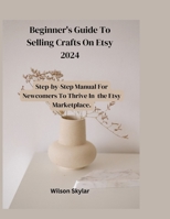 Beginner's Guide To Selling Crafts On Etsy: Step_by_step Manual For Newcomers to Thrive in the Marketplace. B0CS9VLBCB Book Cover