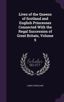 Lives of the Queens of Scotland and English Princesses Connected With the Regal Succession of Great Britain Volume 5 1358860173 Book Cover