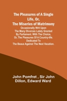 The Pleasures of a Single Life, Or, The Miseries of Matrimony; Occasionally writ upon the many divorces lately granted by Parliament. With The choice, ... to the beaus against the next vacation. 9357914021 Book Cover