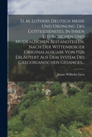 D. M. Luthers Deutsch Messe Und Ordnung Des Gottesdienstes, In Ihren Liturgischen Und Musikalischen Bestandteilen, Nach Der Wittenberger Originalausgabe Von 1526 Erl�utert Aus Dem System Des Gregorian 1016294611 Book Cover
