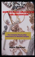 How to Make Bracelets for Beginners: The Complete Step-by-Step Instructions for Beautiful Designs B09JJ7KBN9 Book Cover