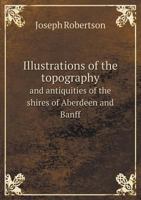 Illustrations of the topography and antiquities of the shires of Aberdeen and Banff 1018256938 Book Cover