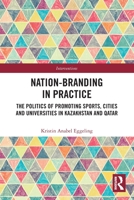 Nation-branding in Practice: The Politics of Promoting Sports, Cities and Universities in Kazakhstan and Qatar 0367493608 Book Cover