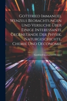 Gottfried Immanuel Wenzels Beobachtungen Und Versuche Über Einige Interessante Gegenstände Der Physik, Naturgeschichte, Chemie Und Oeconomie 1022644033 Book Cover