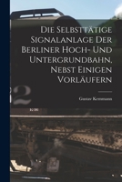 Die Selbsttätige Signalanlage Der Berliner Hoch- Und Untergrundbahn, Nebst Einigen Vorläufern 1017410607 Book Cover